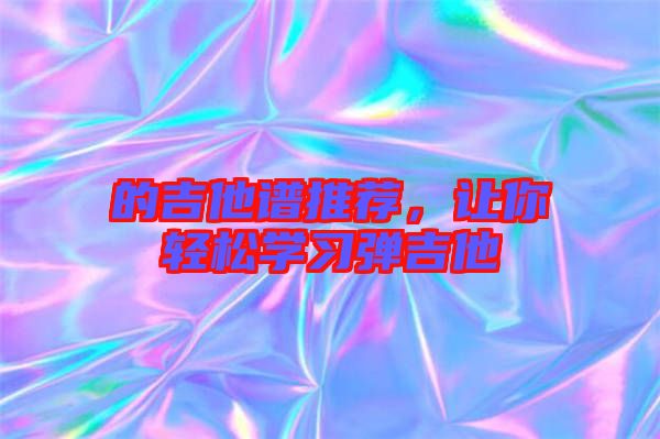 的吉他譜推薦，讓你輕松學(xué)習(xí)彈吉他