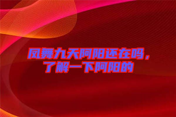 鳳舞九天阿陽還在嗎，了解一下阿陽的