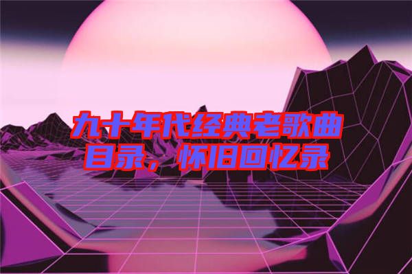九十年代經(jīng)典老歌曲目錄，懷舊回憶錄