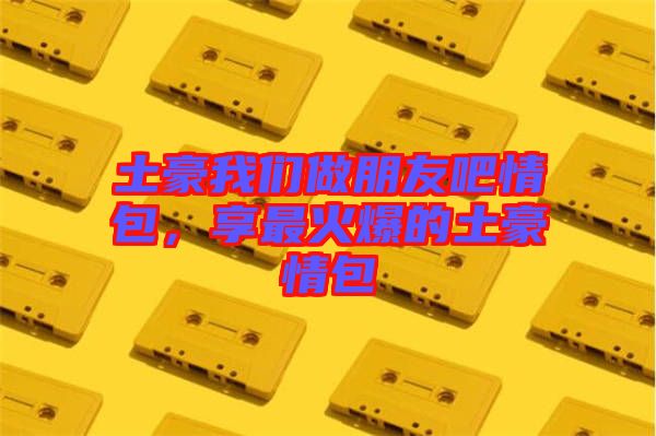 土豪我們做朋友吧情包，享最火爆的土豪情包