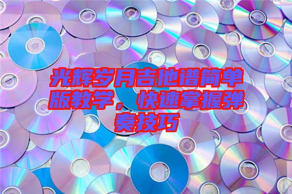 光輝歲月吉他譜簡(jiǎn)單版教學(xué)，快速掌握彈奏技巧