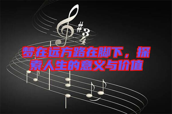 夢在遠(yuǎn)方路在腳下，探索人生的意義與價(jià)值