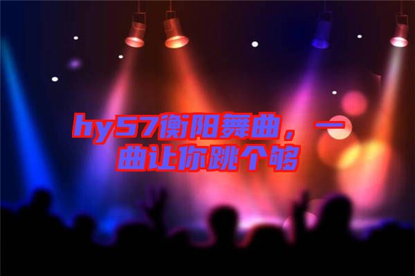 hy57衡陽舞曲，一曲讓你跳個(gè)夠