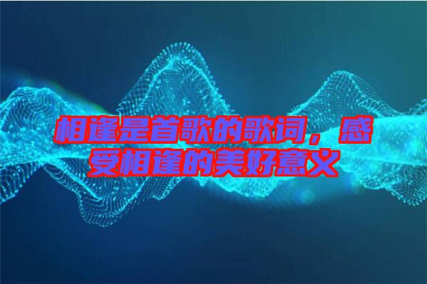 相逢是首歌的歌詞，感受相逢的美好意義