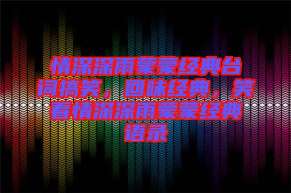 情深深雨蒙蒙經(jīng)典臺(tái)詞搞笑，回味經(jīng)典，笑看情深深雨蒙蒙經(jīng)典語(yǔ)錄