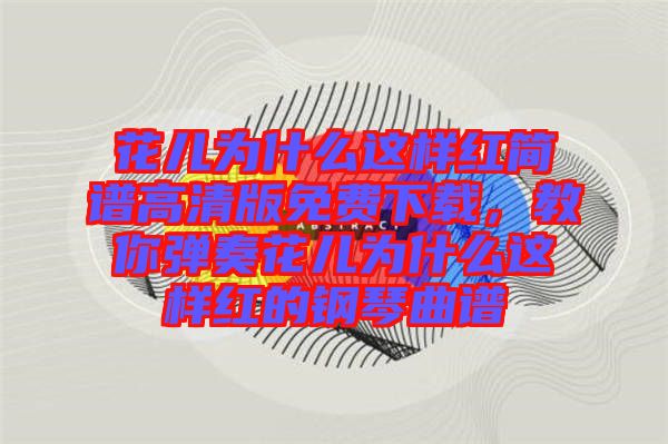 花兒為什么這樣紅簡譜高清版免費(fèi)下載，教你彈奏花兒為什么這樣紅的鋼琴曲譜