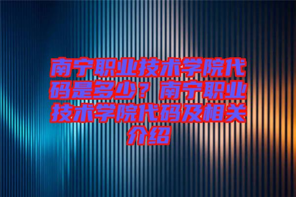 南寧職業(yè)技術(shù)學(xué)院代碼是多少？南寧職業(yè)技術(shù)學(xué)院代碼及相關(guān)介紹