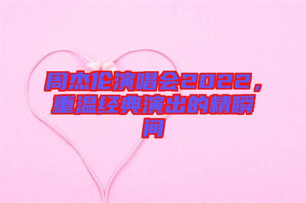 周杰倫演唱會(huì)2022，重溫經(jīng)典演出的精瞬間