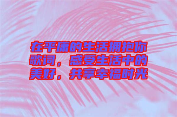 在平庸的生活擁抱你歌詞，感受生活中的美好，共享幸福時光