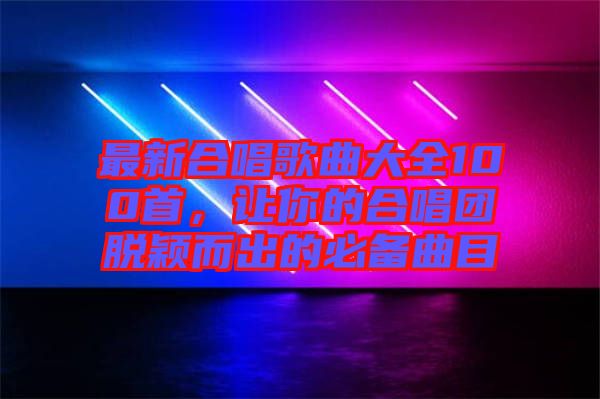 最新合唱歌曲大全100首，讓你的合唱團(tuán)脫穎而出的必備曲目