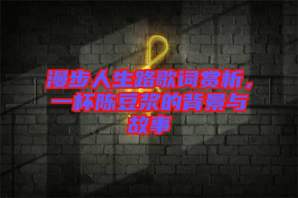 漫步人生路歌詞賞析，一杯陳豆?jié){的背景與故事