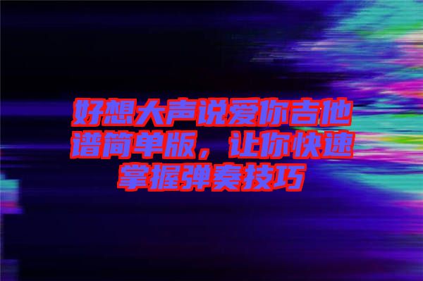 好想大聲說愛你吉他譜簡單版，讓你快速掌握彈奏技巧