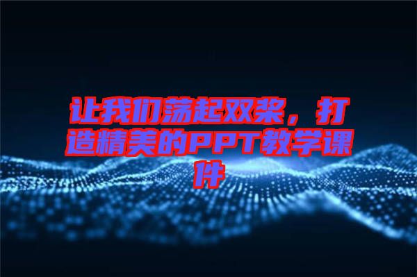 讓我們蕩起雙槳，打造精美的PPT教學課件