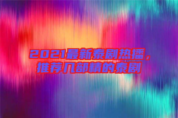 2021最新泰劇熱播，推薦幾部精的泰劇