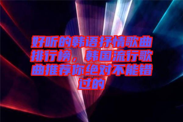 好聽(tīng)的韓語(yǔ)抒情歌曲排行榜，韓國(guó)流行歌曲推薦你絕對(duì)不能錯(cuò)過(guò)的