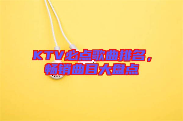 KTV必點(diǎn)歌曲排名，暢銷(xiāo)曲目大盤(pán)點(diǎn)