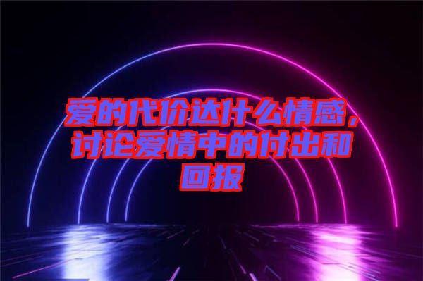 愛的代價(jià)達(dá)什么情感，討論愛情中的付出和回報(bào)