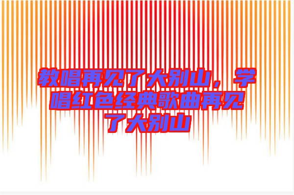 教唱再見了大別山，學(xué)唱紅色經(jīng)典歌曲再見了大別山