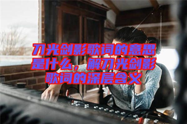 刀光劍影歌詞的意思是什么，解刀光劍影歌詞的深層含義