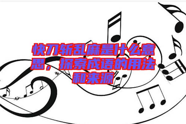 快刀斬亂麻是什么意思，探索成語的用法和來源