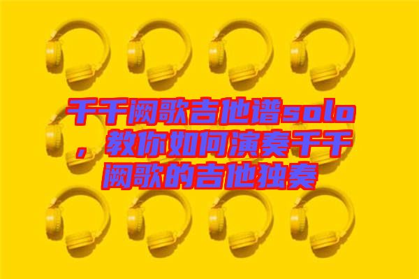 千千闕歌吉他譜solo，教你如何演奏千千闕歌的吉他獨(dú)奏