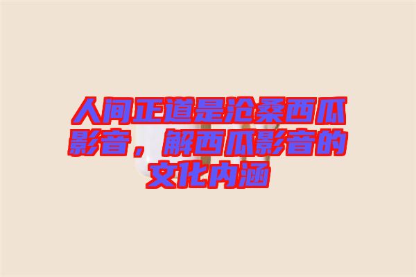 人間正道是滄桑西瓜影音，解西瓜影音的文化內(nèi)涵