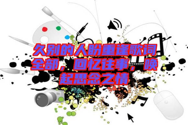 久別的人盼重逢歌詞全部，回憶往事，喚起思念之情
