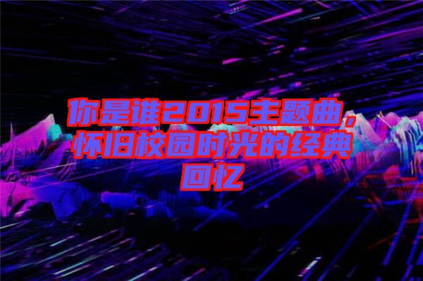 你是誰(shuí)2015主題曲，懷舊校園時(shí)光的經(jīng)典回憶