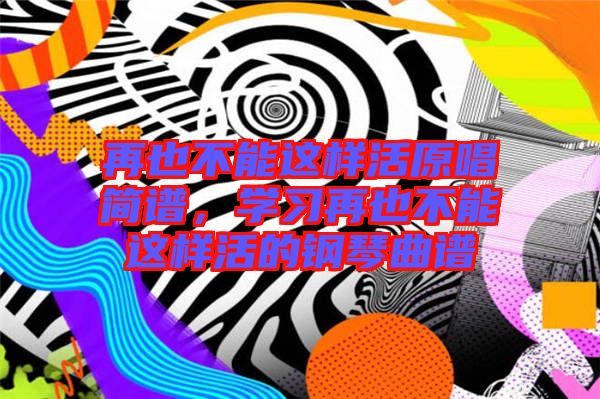 再也不能這樣活原唱簡(jiǎn)譜，學(xué)習(xí)再也不能這樣活的鋼琴曲譜
