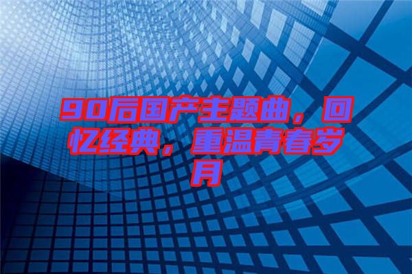 90后國產(chǎn)主題曲，回憶經(jīng)典，重溫青春歲月