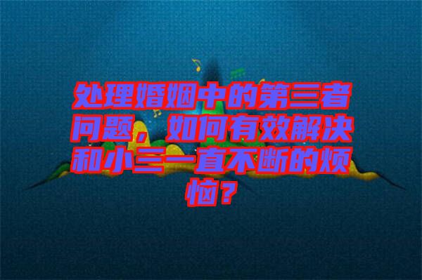 處理婚姻中的第三者問題，如何有效解決和小三一直不斷的煩惱？