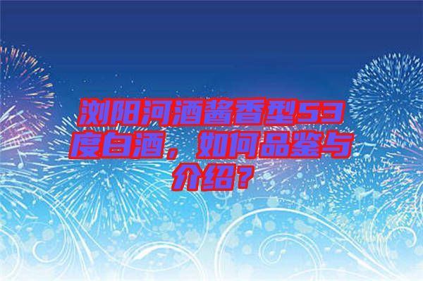 瀏陽河酒醬香型53度白酒，如何品鑒與介紹？