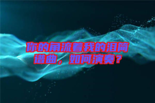 你的角流著我的淚簡譜曲，如何演奏？