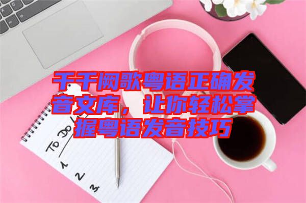 千千闕歌粵語正確發(fā)音文庫，讓你輕松掌握粵語發(fā)音技巧