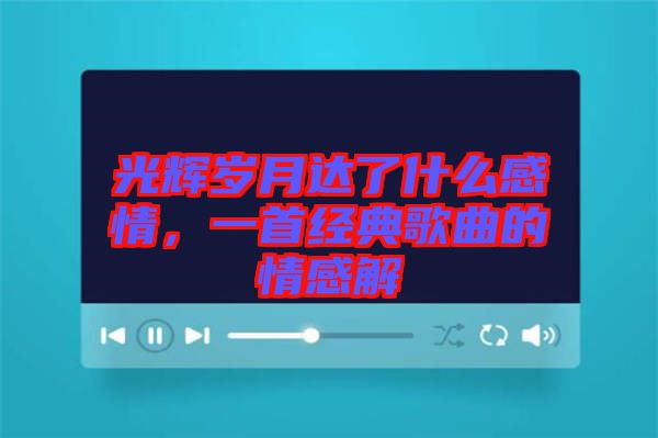 光輝歲月達了什么感情，一首經(jīng)典歌曲的情感解