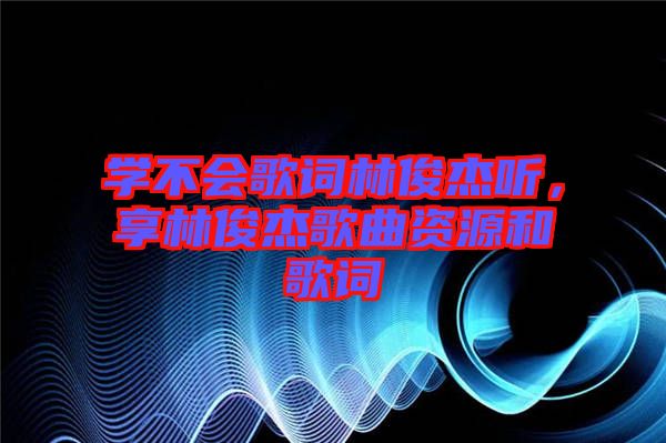 學(xué)不會(huì)歌詞林俊杰聽(tīng)，享林俊杰歌曲資源和歌詞