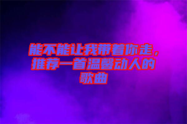 能不能讓我?guī)е阕?，推薦一首溫馨動人的歌曲