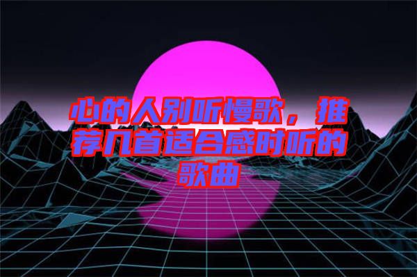 心的人別聽慢歌，推薦幾首適合感時聽的歌曲