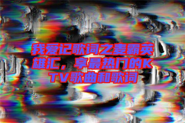 我愛記歌詞之麥霸英雄匯，享最熱門的KTV歌曲和歌詞