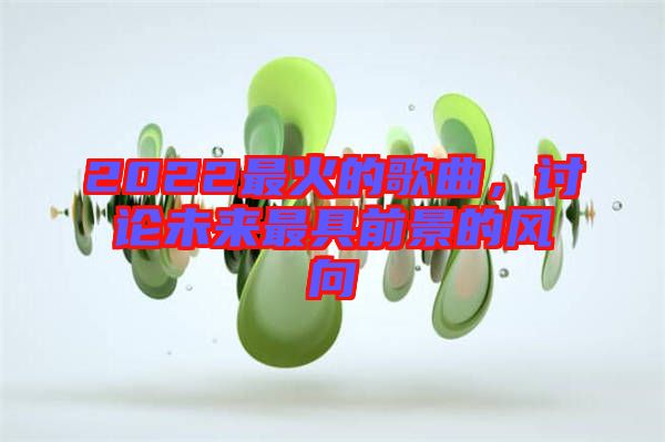 2022最火的歌曲，討論未來最具前景的風(fēng)向