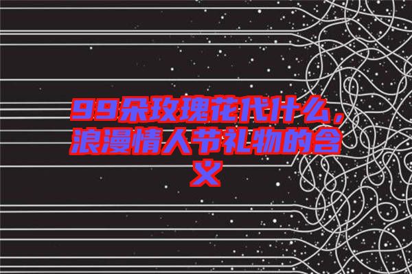 99朵玫瑰花代什么，浪漫情人節(jié)禮物的含義