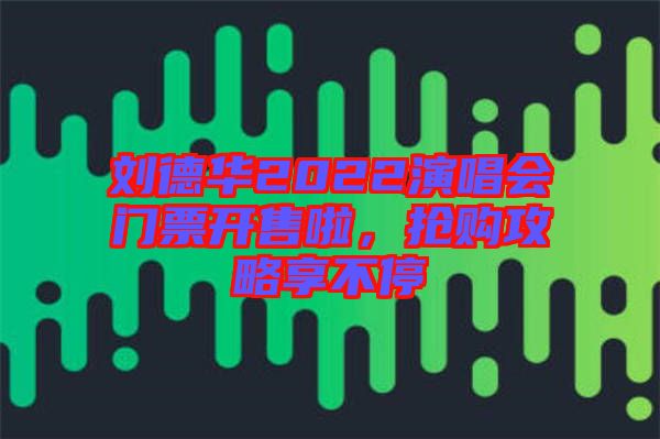 劉德華2022演唱會門票開售啦，搶購攻略享不停