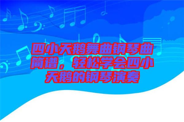 四小天鵝舞曲鋼琴曲簡(jiǎn)譜，輕松學(xué)會(huì)四小天鵝的鋼琴演奏