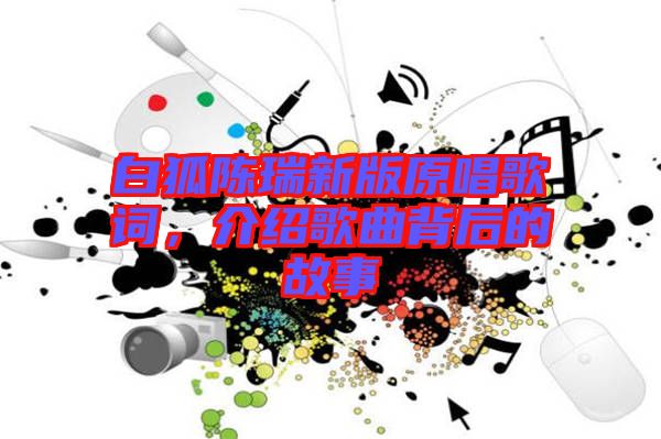 白狐陳瑞新版原唱歌詞，介紹歌曲背后的故事