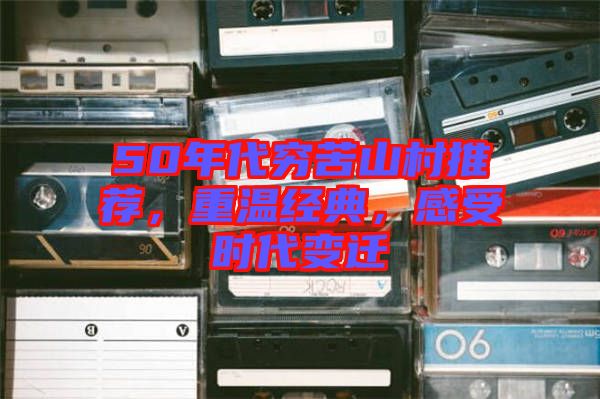 50年代窮苦山村推薦，重溫經(jīng)典，感受時(shí)代變遷