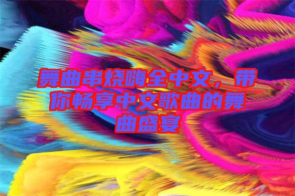 舞曲串燒嗨全中文，帶你暢享中文歌曲的舞曲盛宴