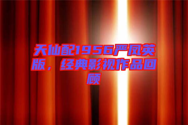 天仙配1956嚴(yán)鳳英版，經(jīng)典影視作品回顧