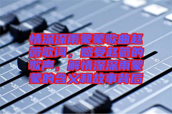 情深深雨蒙蒙歌曲趙薇歌詞，感受趙薇的歌聲，解情深深雨蒙蒙的含義和故事背后