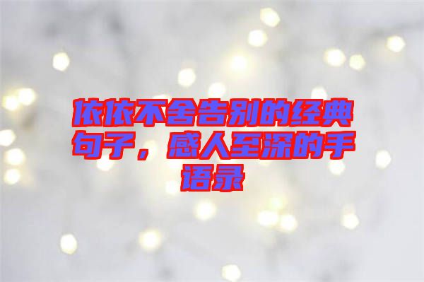 依依不舍告別的經(jīng)典句子，感人至深的手語錄