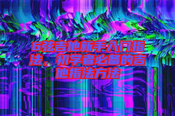 6弦吉他新手入門指法，初學(xué)者必備的吉他指法方法